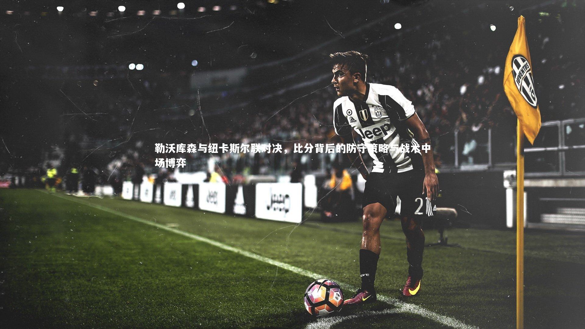 勒沃库森与纽卡斯尔联对决，比分背后的防守策略与战术中场博弈