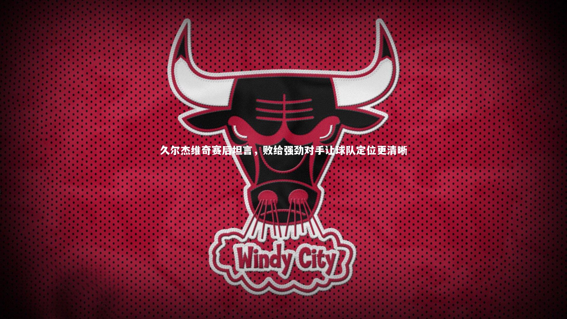 久尔杰维奇赛后坦言,败给强劲对手让球队定位更清晰