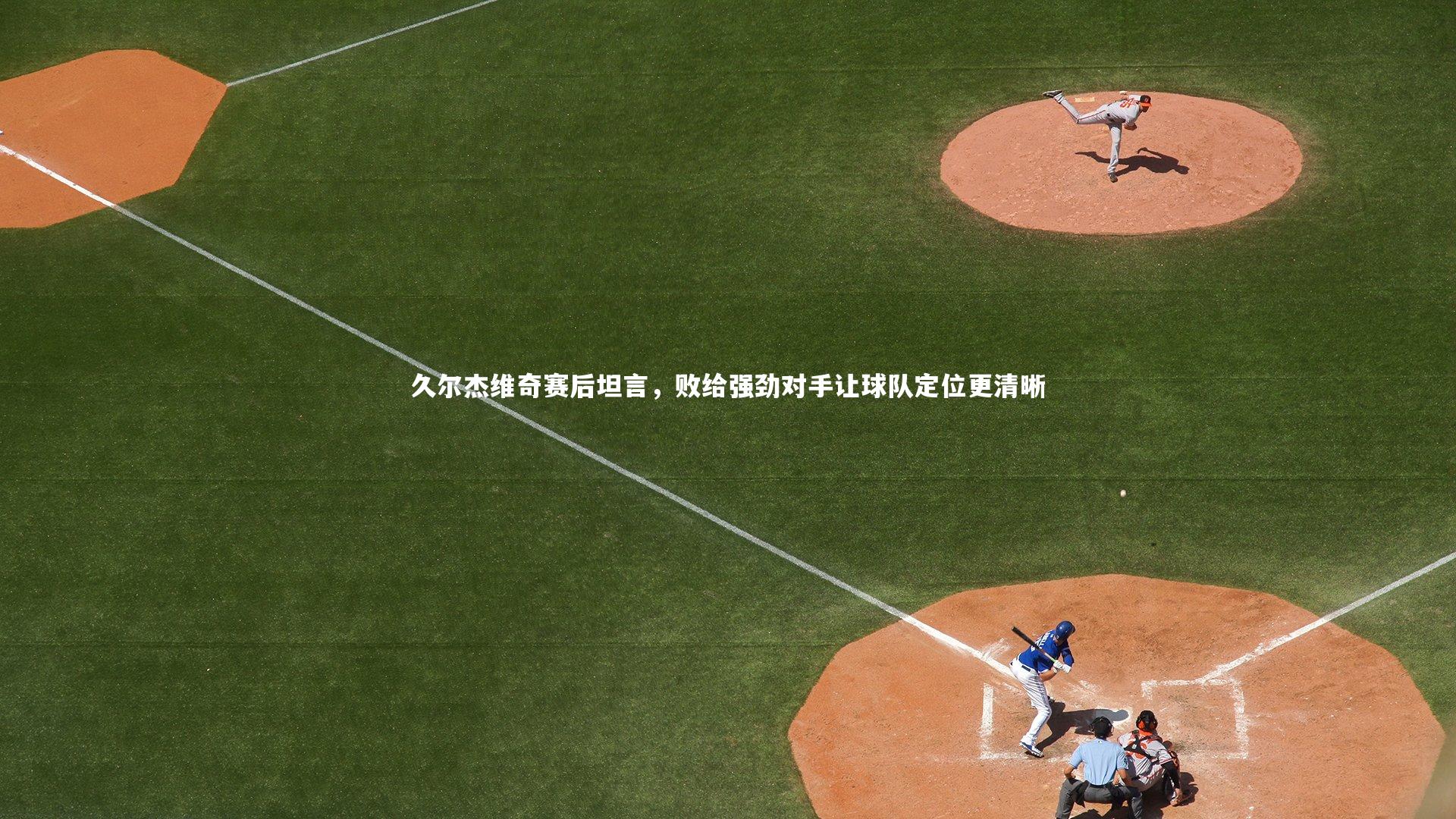 久尔杰维奇赛后坦言,败给强劲对手让球队定位更清晰